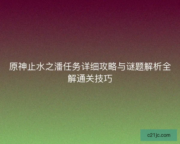 原神止水之潘任务详细攻略与谜题解析全解通关技巧