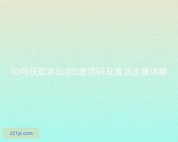 如何获取求仙剑5激活码及激活步骤详解