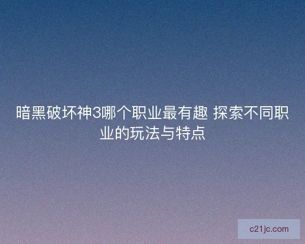 暗黑破坏神3哪个职业最有趣 探索不同职业的玩法与特点