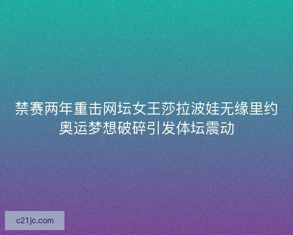 禁赛两年重击网坛女王莎拉波娃无缘里约奥运梦想破碎引发体坛震动