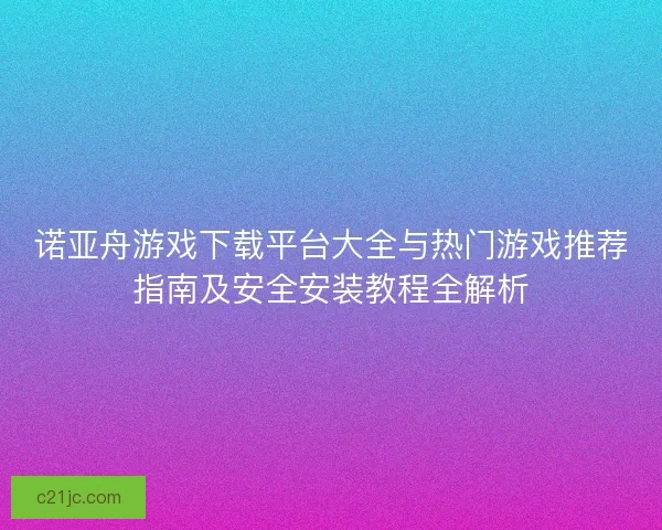 诺亚舟游戏下载平台大全与热门游戏推荐指南及安全安装教程全解析