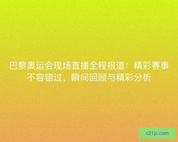 巴黎奥运会现场直播全程报道：精彩赛事不容错过，瞬间回顾与精彩分析