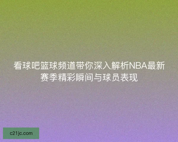 看球吧篮球频道带你深入解析NBA最新赛季精彩瞬间与球员表现