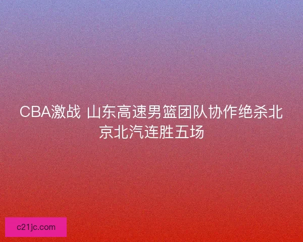 CBA激战 山东高速男篮团队协作绝杀北京北汽连胜五场