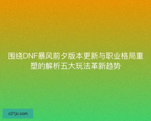 围绕DNF暴风前夕版本更新与职业格局重塑的解析五大玩法革新趋势