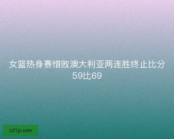 女篮热身赛惜败澳大利亚两连胜终止比分59比69