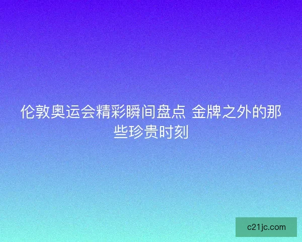 伦敦奥运会精彩瞬间盘点 金牌之外的那些珍贵时刻