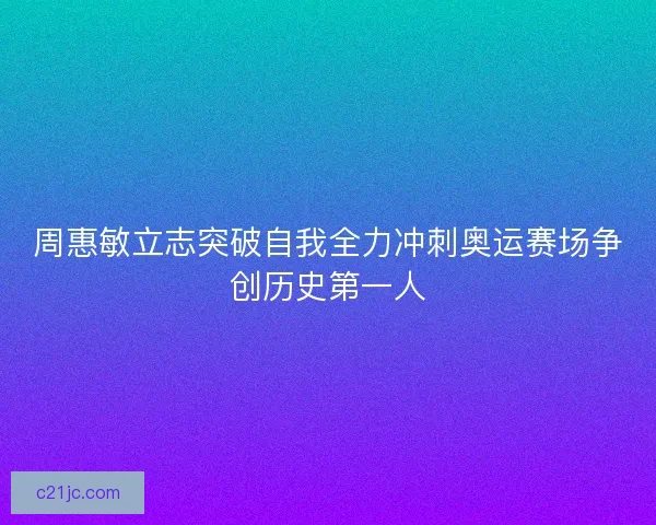 周惠敏立志突破自我全力冲刺奥运赛场争创历史第一人