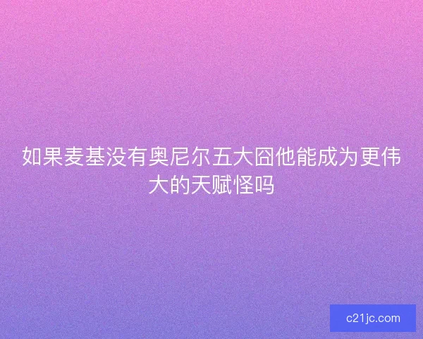 如果麦基没有奥尼尔五大囧他能成为更伟大的天赋怪吗