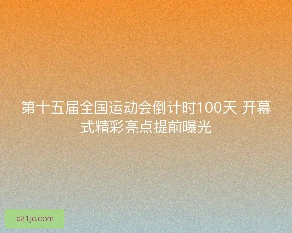 第十五届全国运动会倒计时100天 开幕式精彩亮点提前曝光
