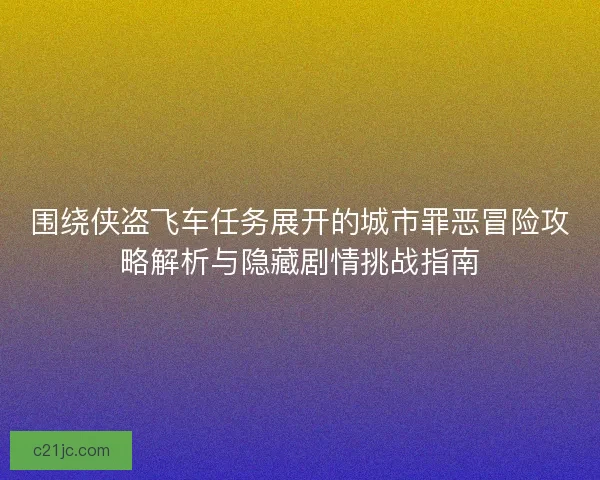 围绕侠盗飞车任务展开的城市罪恶冒险攻略解析与隐藏剧情挑战指南