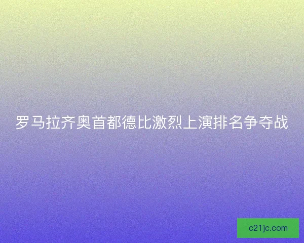 罗马拉齐奥首都德比激烈上演排名争夺战