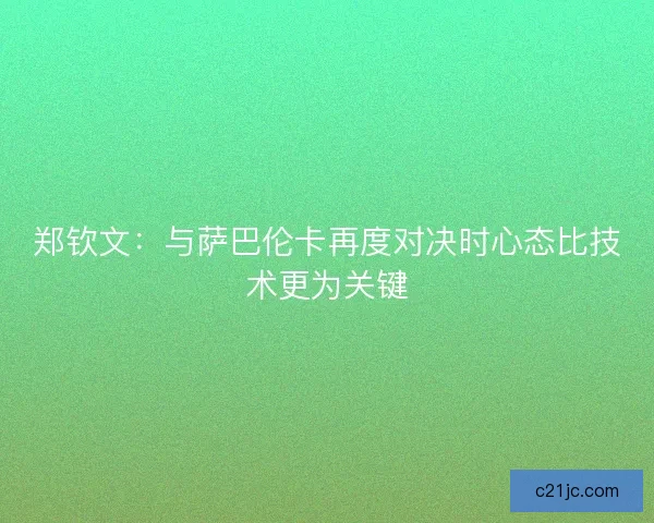 郑钦文：与萨巴伦卡再度对决时心态比技术更为关键