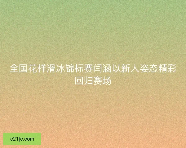 全国花样滑冰锦标赛闫涵以新人姿态精彩回归赛场