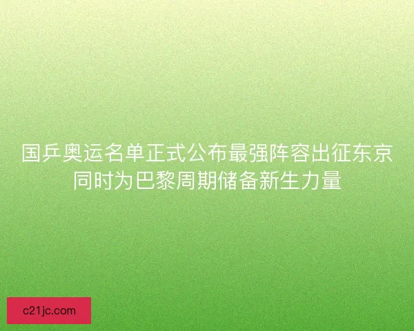 国乒奥运名单正式公布最强阵容出征东京同时为巴黎周期储备新生力量