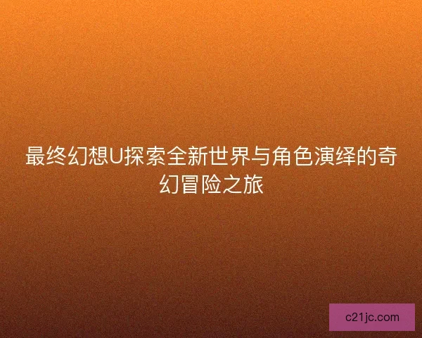 最终幻想U探索全新世界与角色演绎的奇幻冒险之旅