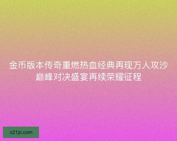 金币版本传奇重燃热血经典再现万人攻沙巅峰对决盛宴再续荣耀征程