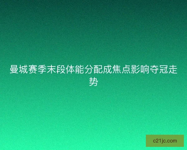 曼城赛季末段体能分配成焦点影响夺冠走势