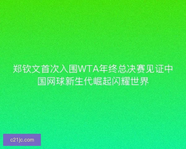 郑钦文首次入围WTA年终总决赛见证中国网球新生代崛起闪耀世界