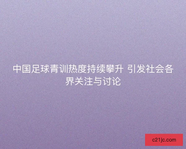 中国足球青训热度持续攀升 引发社会各界关注与讨论