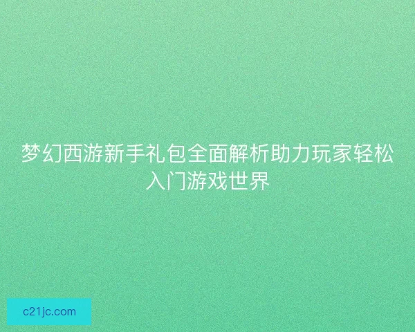 梦幻西游新手礼包全面解析助力玩家轻松入门游戏世界